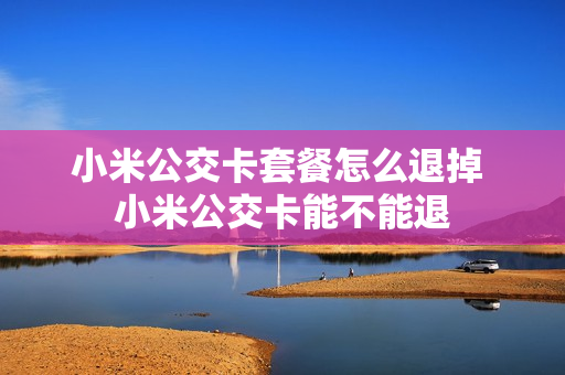 小米公交卡套餐怎么退掉 小米公交卡能不能退