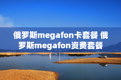 俄罗斯megafon卡套餐 俄罗斯megafon资费套餐
