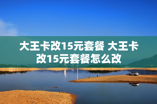 大王卡改15元套餐 大王卡改15元套餐怎么改