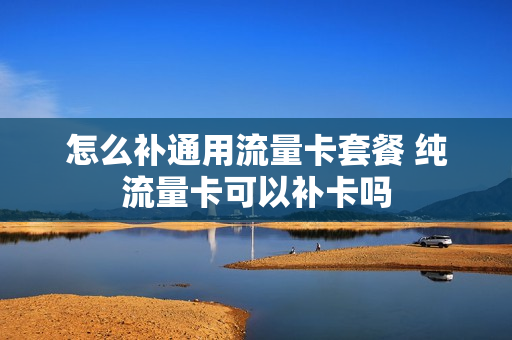 怎么补通用流量卡套餐 纯流量卡可以补卡吗