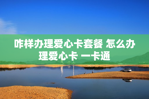 咋样办理爱心卡套餐 怎么办理爱心卡 一卡通