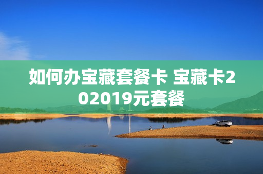 如何办宝藏套餐卡 宝藏卡202019元套餐