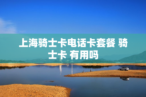 上海骑士卡电话卡套餐 骑士卡 有用吗