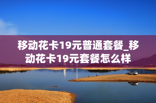 移动花卡19元普通套餐_移动花卡19元套餐怎么样