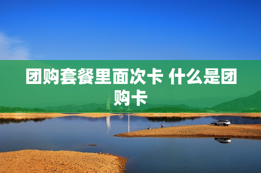 团购套餐里面次卡 什么是团购卡