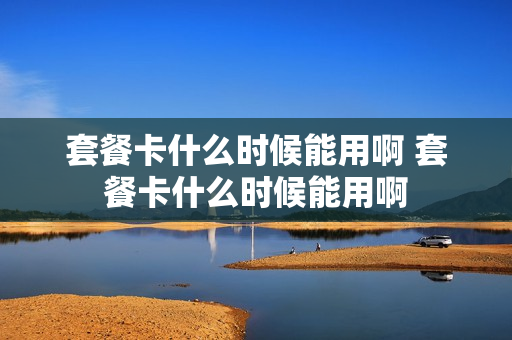 套餐卡什么时候能用啊 套餐卡什么时候能用啊