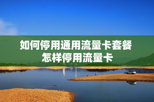 如何停用通用流量卡套餐 怎样停用流量卡