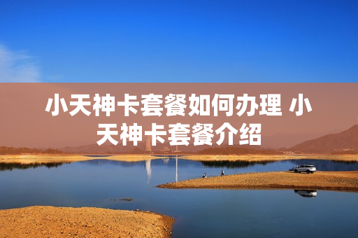 小天神卡套餐如何办理 小天神卡套餐介绍