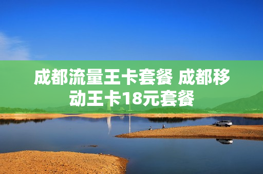成都流量王卡套餐 成都移动王卡18元套餐