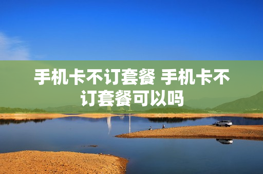 手机卡不订套餐 手机卡不订套餐可以吗