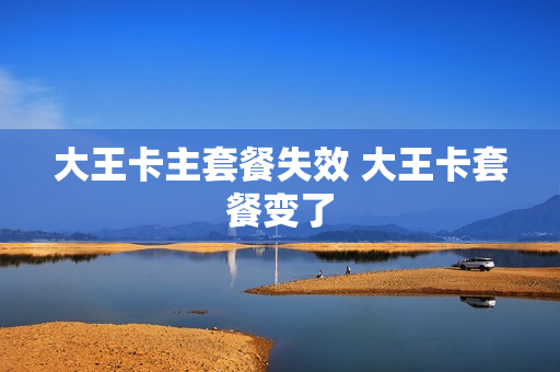 大王卡主套餐失效 大王卡套餐变了
