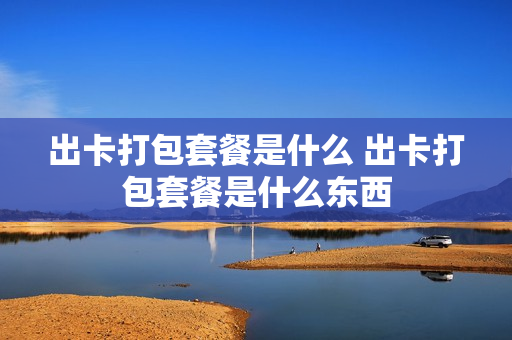 出卡打包套餐是什么 出卡打包套餐是什么东西