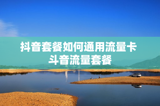 抖音套餐如何通用流量卡 斗音流量套餐