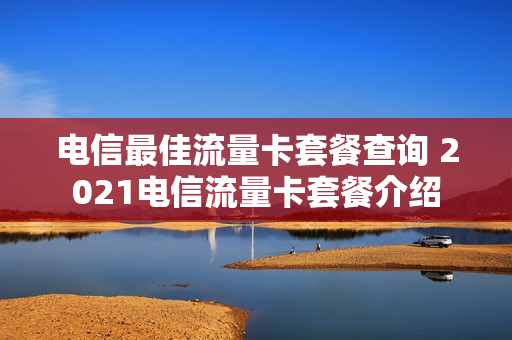 电信最佳流量卡套餐查询 2021电信流量卡套餐介绍