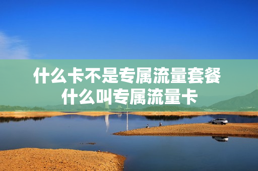 什么卡不是专属流量套餐 什么叫专属流量卡