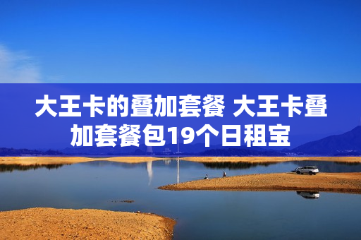 大王卡的叠加套餐 大王卡叠加套餐包19个日租宝