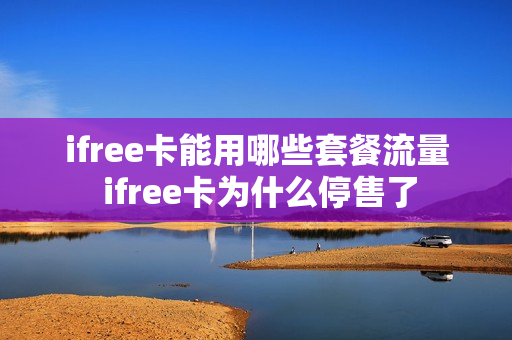 ifree卡能用哪些套餐流量 ifree卡为什么停售了