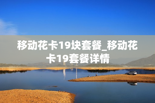 移动花卡19块套餐_移动花卡19套餐详情