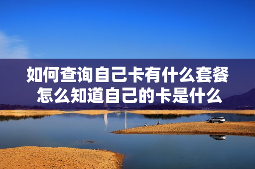 如何查询自己卡有什么套餐 怎么知道自己的卡是什么套餐