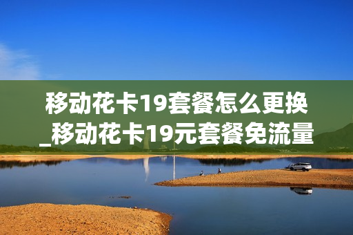 移动花卡19套餐怎么更换_移动花卡19元套餐免流量app怎么更换