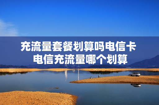 充流量套餐划算吗电信卡 电信充流量哪个划算