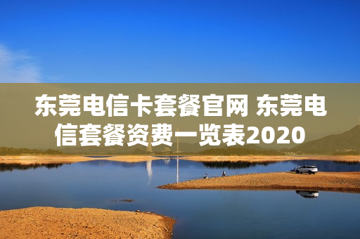 东莞电信卡套餐官网 东莞电信套餐资费一览表2020