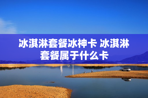 冰淇淋套餐冰神卡 冰淇淋套餐属于什么卡