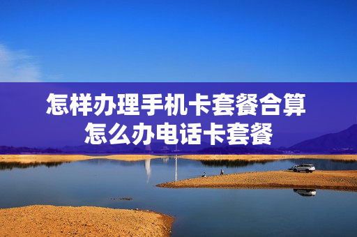 怎样办理手机卡套餐合算 怎么办电话卡套餐