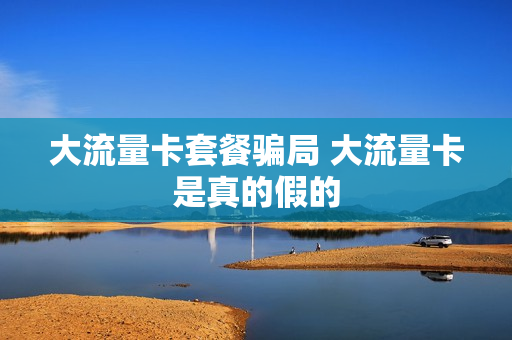 大流量卡套餐骗局 大流量卡是真的假的