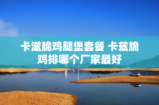 卡滋脆鸡腿堡套餐 卡兹脆鸡排哪个厂家最好