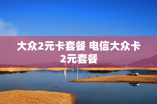大众2元卡套餐 电信大众卡2元套餐