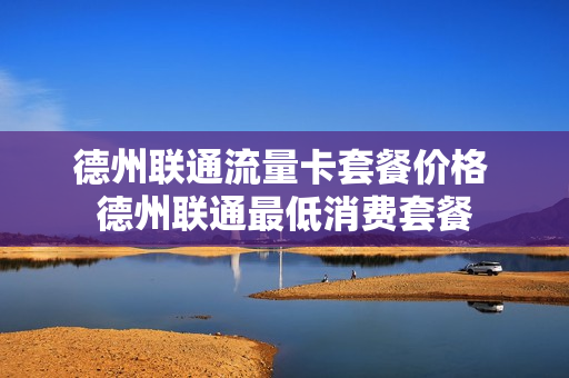 德州联通流量卡套餐价格 德州联通最低消费套餐
