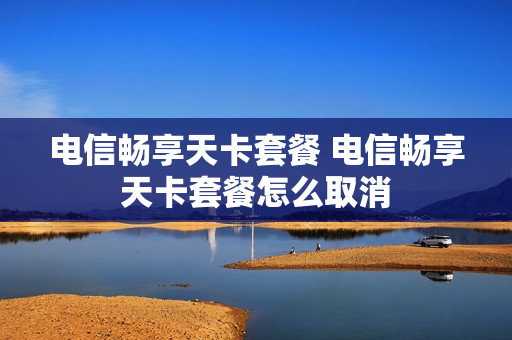 电信畅享天卡套餐 电信畅享天卡套餐怎么取消