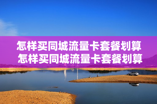 怎样买同城流量卡套餐划算 怎样买同城流量卡套餐划算呢