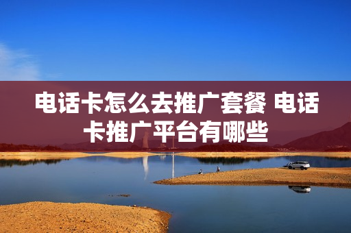 电话卡怎么去推广套餐 电话卡推广平台有哪些