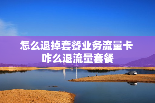 怎么退掉套餐业务流量卡 咋么退流量套餐