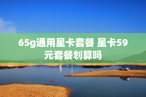 65g通用星卡套餐 星卡59元套餐划算吗