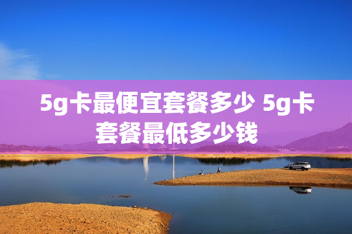 5g卡最便宜套餐多少 5g卡套餐最低多少钱