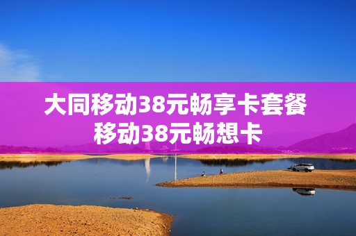 大同移动38元畅享卡套餐 移动38元畅想卡