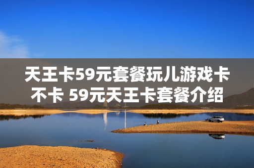 天王卡59元套餐玩儿游戏卡不卡 59元天王卡套餐介绍