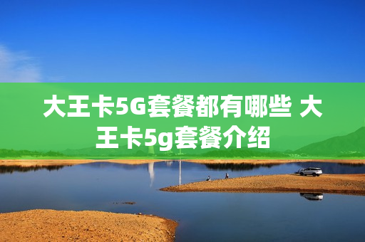 大王卡5G套餐都有哪些 大王卡5g套餐介绍