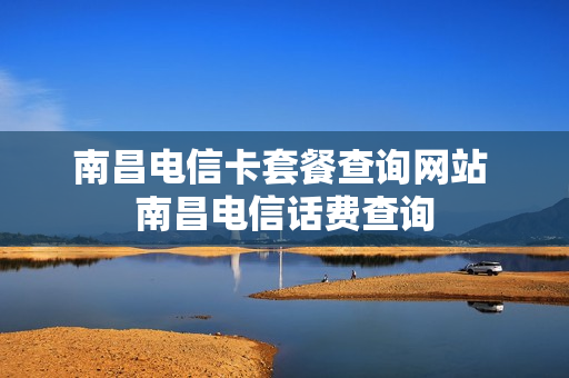 南昌电信卡套餐查询网站 南昌电信话费查询