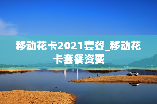移动花卡2021套餐_移动花卡套餐资费