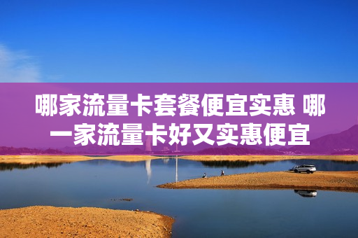 哪家流量卡套餐便宜实惠 哪一家流量卡好又实惠便宜