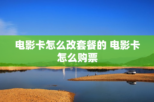 电影卡怎么改套餐的 电影卡怎么购票