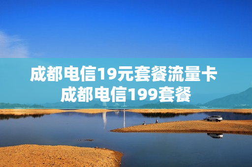 成都电信19元套餐流量卡 成都电信199套餐