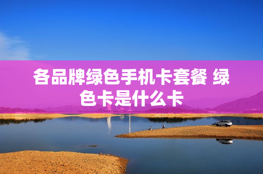 各品牌绿色手机卡套餐 绿色卡是什么卡