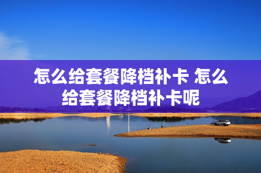 怎么给套餐降档补卡 怎么给套餐降档补卡呢