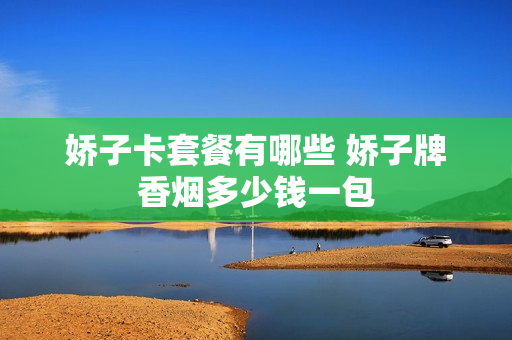 娇子卡套餐有哪些 娇子牌香烟多少钱一包