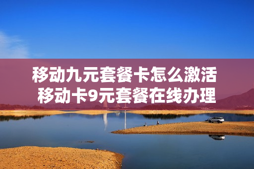 移动九元套餐卡怎么激活 移动卡9元套餐在线办理